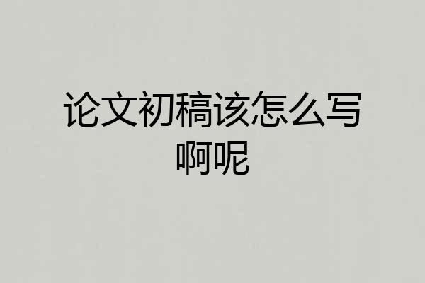 论文初稿该怎么写啊呢