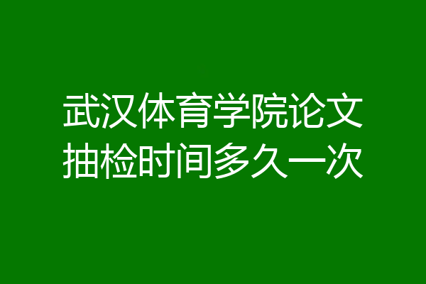 武汉体育学院论文抽检时间多久一次