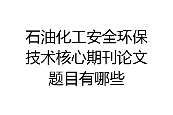 石油化工安全环保技术核心期刊论文题目有哪些