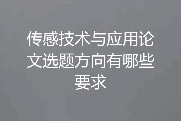 传感技术与应用论文选题方向有哪些要求