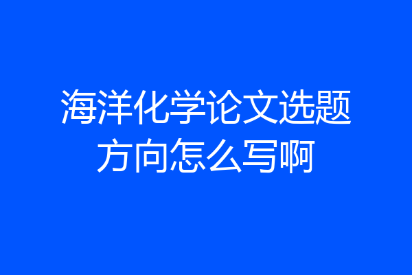 海洋化学论文选题方向怎么写啊