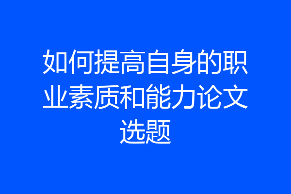 如何提高自身的职业素质和能力论文选题