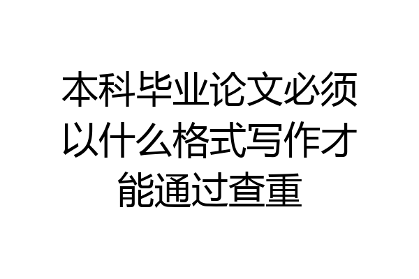 本科毕业论文必须以什么格式写作才能通过查重