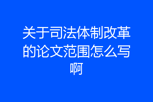 关于司法体制改革的论文范围怎么写啊