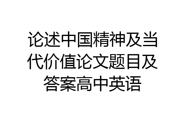 论述中国精神及当代价值论文题目及答案高中英语