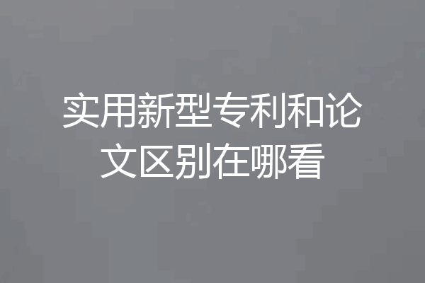实用新型专利和论文区别在哪看