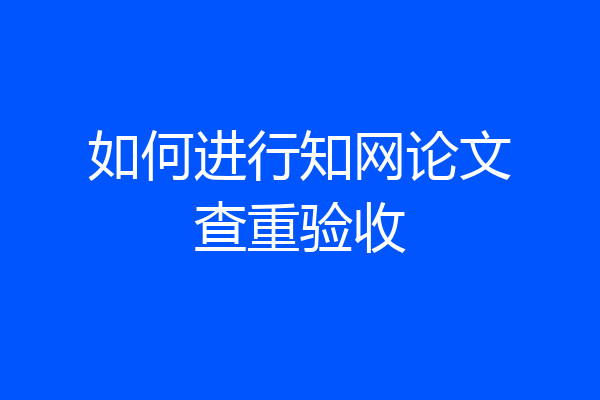 如何进行知网论文查重验收