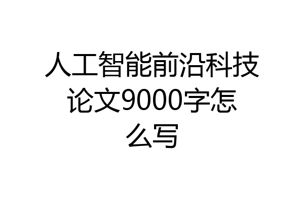 人工智能前沿科技论文9000字怎么写