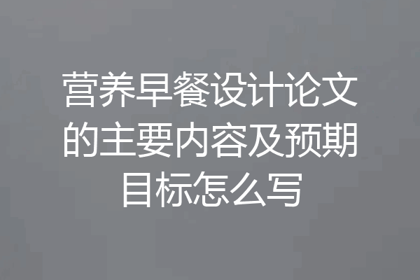 营养早餐设计论文的主要内容及预期目标怎么写