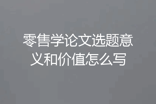 零售学论文选题意义和价值怎么写