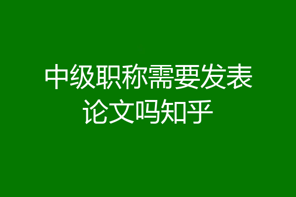 中级职称需要发表论文吗知乎
