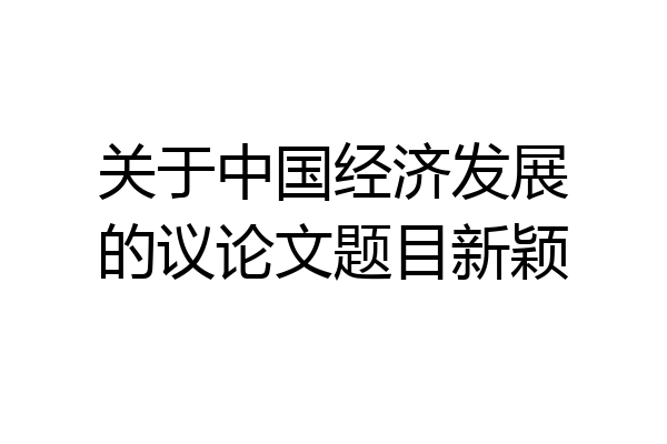 关于中国经济发展的议论文题目新颖