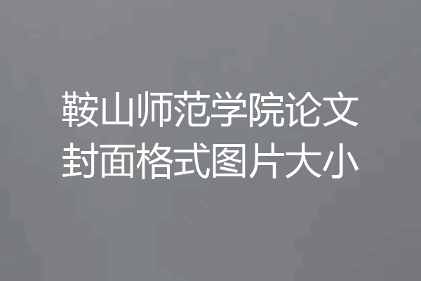 鞍山师范学院论文封面格式图片大小