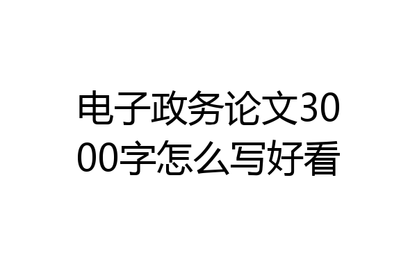电子政务论文3000字怎么写好看