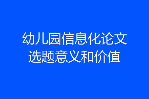 幼儿园信息化论文选题意义和价值