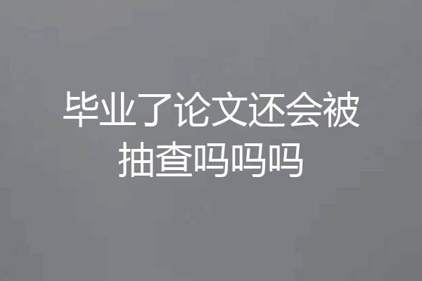 毕业了论文还会被抽查吗吗吗