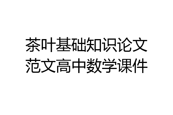 茶叶基础知识论文范文高中数学课件