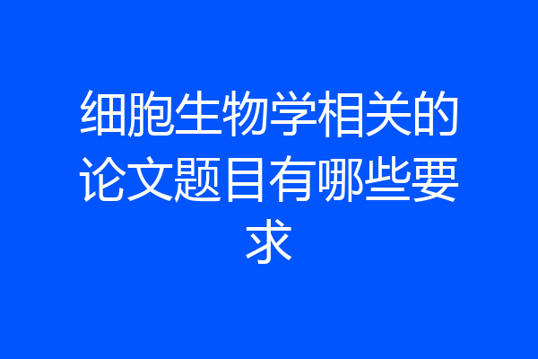 细胞生物学相关的论文题目有哪些要求