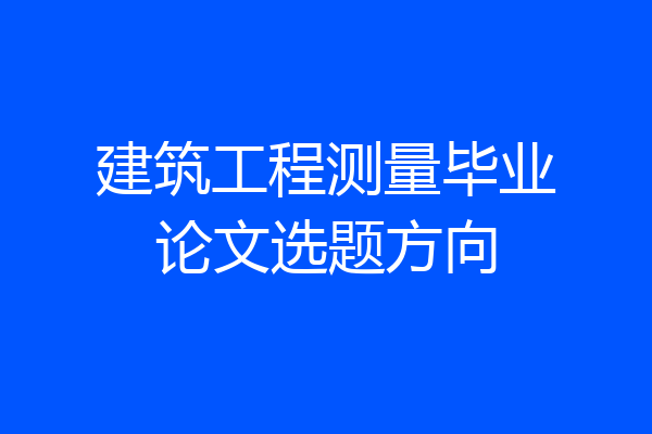 建筑工程测量毕业论文选题方向