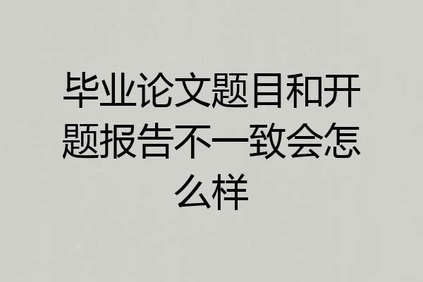 毕业论文题目和开题报告不一致会怎么样