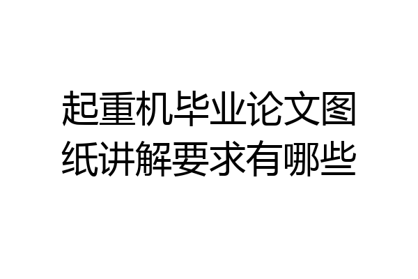 起重机毕业论文图纸讲解要求有哪些