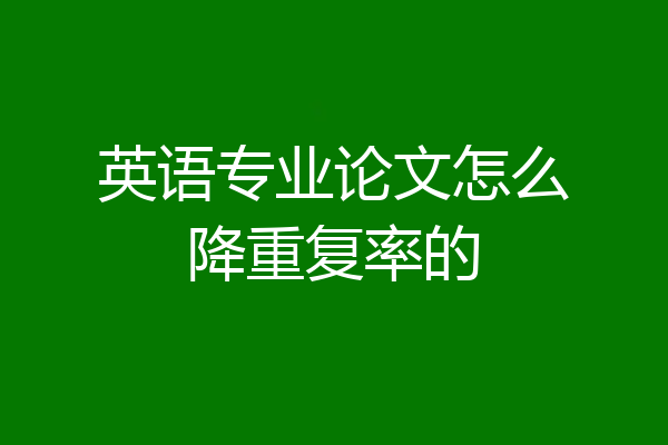 英语专业论文怎么降重复率的