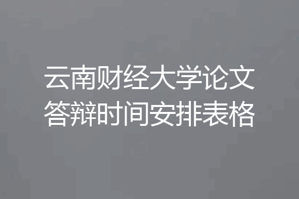 云南财经大学论文答辩时间安排表格