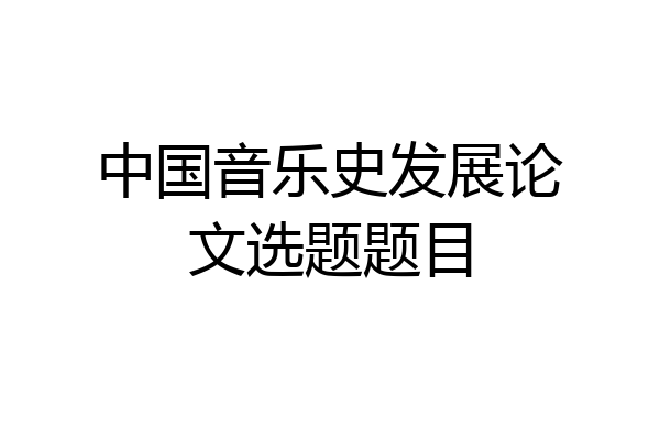 中国音乐史发展论文选题题目