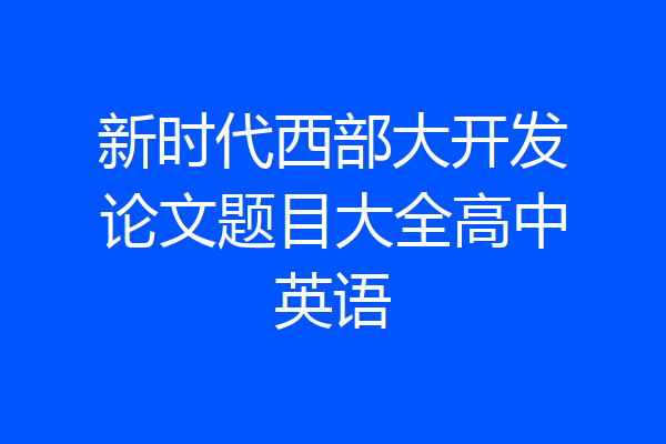 新时代西部大开发论文题目大全高中英语