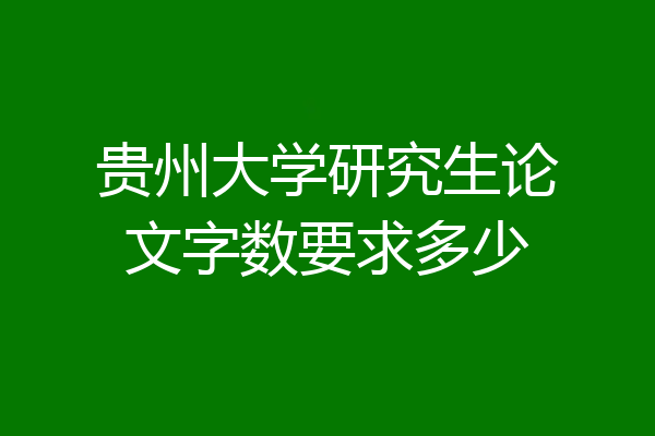 贵州大学研究生论文字数要求多少