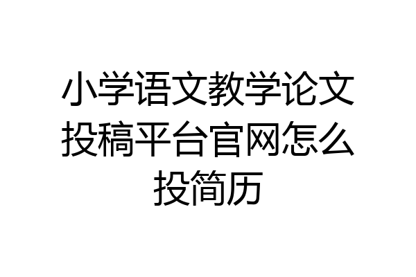 小学语文教学论文投稿平台官网怎么投简历