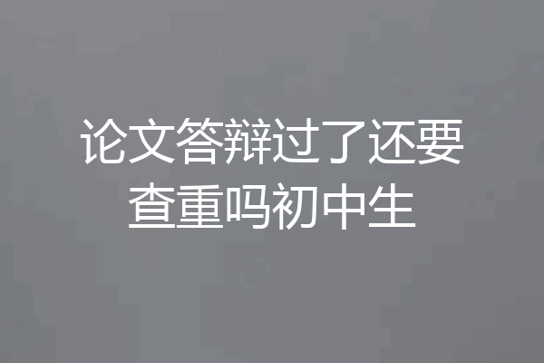 论文答辩过了还要查重吗初中生