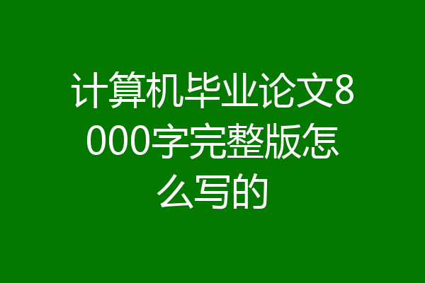计算机毕业论文8000字完整版怎么写的