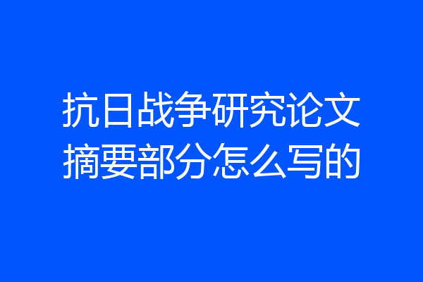 抗日战争研究论文摘要部分怎么写的