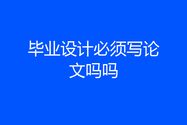 毕业设计必须写论文吗吗