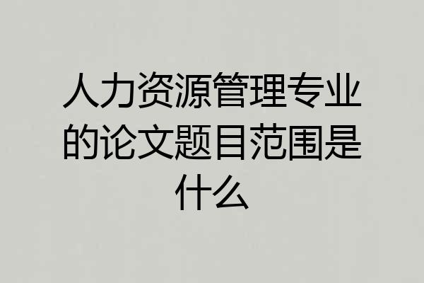 人力资源管理专业的论文题目范围是什么