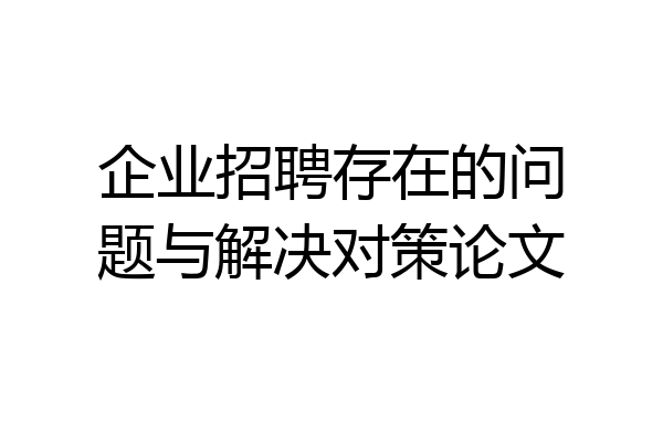 企业招聘存在的问题与解决对策论文