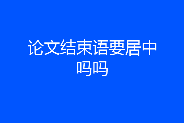论文结束语要居中吗吗