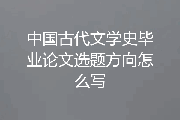 中国古代文学史毕业论文选题方向怎么写