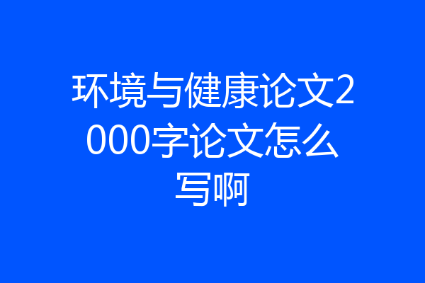 环境与健康论文2000字论文怎么写啊