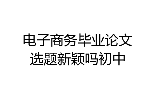 电子商务毕业论文选题新颖吗初中