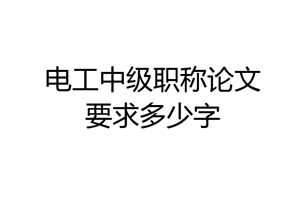 电工中级职称论文要求多少字