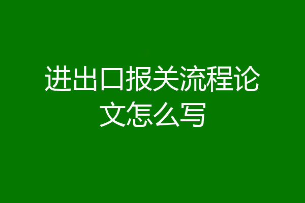进出口报关流程论文怎么写