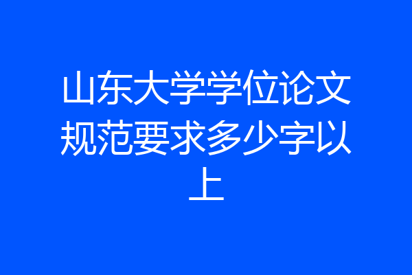 山东大学学位论文规范要求多少字以上