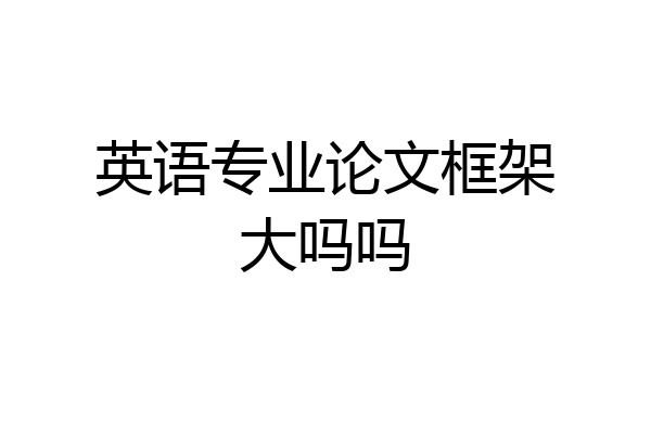 英语专业论文框架大吗吗