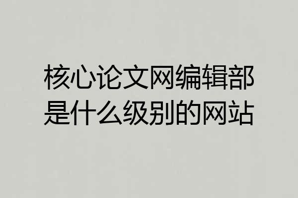 核心论文网编辑部是什么级别的网站