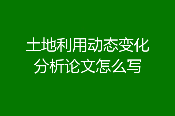 土地利用动态变化分析论文怎么写