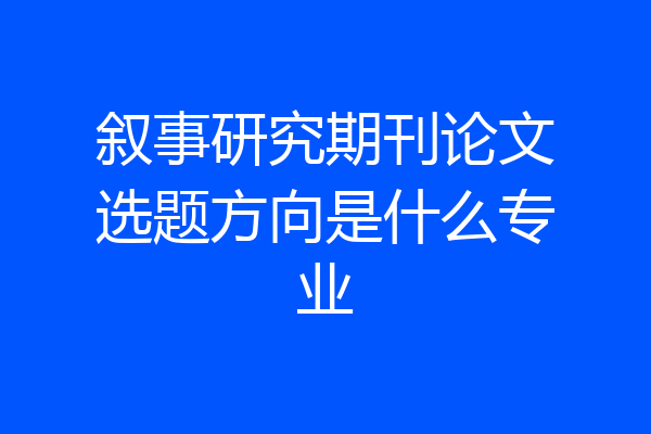 叙事研究期刊论文选题方向是什么专业