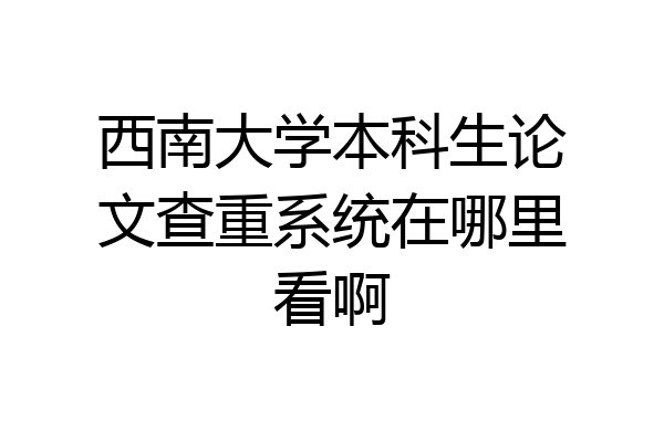 西南大学本科生论文查重系统在哪里看啊