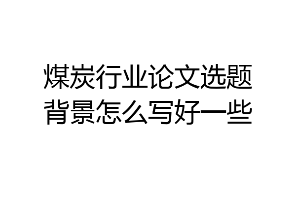 煤炭行业论文选题背景怎么写好一些
